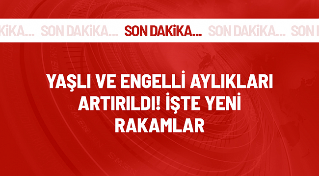 Yaşlı ve engelli aylıkları artırıldı! İşte yeni rakamlar...!