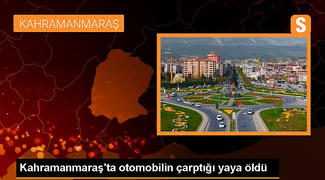 Kahramanmaraş'ta otomobilin çarptığı yaya hayatını kaybetti.