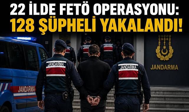 22 İLDE FETÖ OPERASYONU: 128 ŞÜPHELİ YAKALANDI