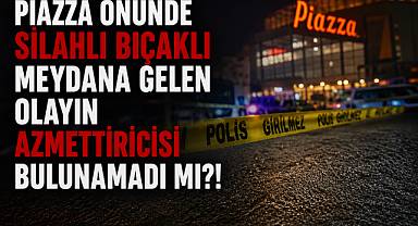 PİAZZA ÖNÜNDE SİLAHLI BIÇAKLI MEYDANA GELEN OLAYIN AZMETTİRİCİSİ BULUNAMADI MI?!!