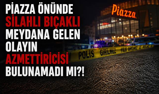 PİAZZA ÖNÜNDE SİLAHLI BIÇAKLI MEYDANA GELEN OLAYIN AZMETTİRİCİSİ BULUNAMADI MI?!!